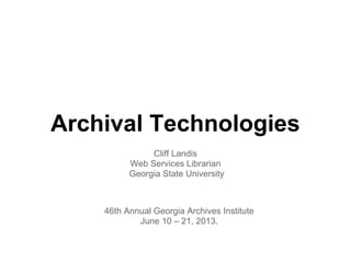 Archival Technologies
Cliff Landis
Web Services Librarian
Georgia State University
46th Annual Georgia Archives Institute
June 10 – 21, 2013.
 