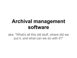 Archival management
software
aka, "What's all this old stuff, where did we
put it, and what can we do with it?"
 