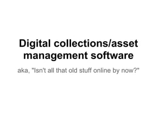 Digital collections/asset
management software
aka, "Isn't all that old stuff online by now?"
 