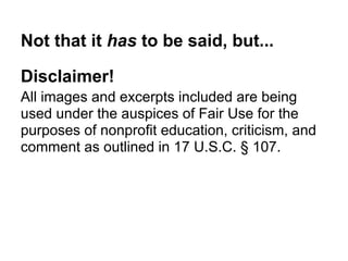 Not that it has to be said, but...
Disclaimer!
All images and excerpts included are being
used under the auspices of Fair Use for the
purposes of nonprofit education, criticism, and
comment as outlined in 17 U.S.C. § 107.
 