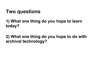 Two questions
1) What one thing do you hope to learn
today?
2) What one thing do you hope to do with
archival technology?
 