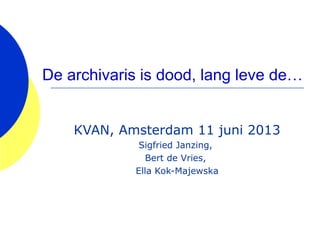 De archivaris is dood, lang leve de…
KVAN, Amsterdam 11 juni 2013
Sigfried Janzing,
Bert de Vries,
Ella Kok-Majewska
 