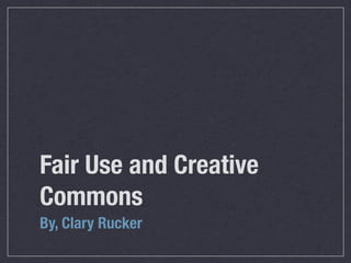 Fair Use and Creative
Commons
By, Clary Rucker
 