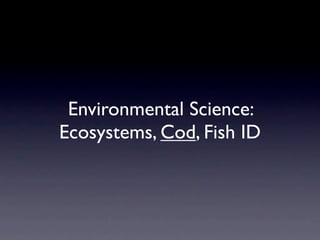 Environmental Science:
Ecosystems, Cod, Fish ID
 