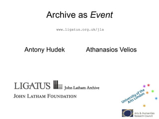 Archive as Event 
www.ligatus.org.uk/jla 
Antony Hudek Athanasios Velios 
 