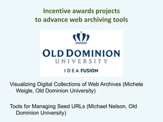 Incentive awards projects 
to advance web archiving tools 
Visualizing Digital Collections of Web Archives (Michele 
Weigle, Old Dominion University) 
Tools for Managing Seed URLs (Michael Nelson, Old 
Dominion University) 
 