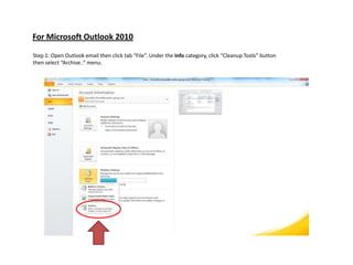 For Microsoft Outlook 2010

Step 1: Open Outlook email then click tab “File”. Under the Info category, click “Cleanup Tools” button
then select “Archive..” menu.
 