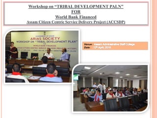 Workshop on “TRIBAL DEVELOPMENT PALN”
FOR
World Bank Financed
Assam Citizen Centric Service Delivery Project (ACCSDP)
Venue :
Date :
 