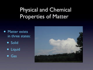 Physical and Chemical
          Properties of Matter

• Matter exists
  in three states:
 • Solid
 • Liquid
 • Gas
 