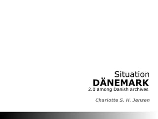 Situation
 DÄNEMARK
2.0 among Danish archives

  Charlotte S. H. Jensen
 