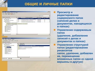 ОБЩИЕ И ЛИЧНЫЕ ПАПКИ

             Просмотр и
              редактирование
              содержимого папок
              (записей делах и
              документах, находящихся
              в папках)
             Управление содержимым
              папок
              (удаление, добавление
              записей о делах и
              документах в папках)
             Управление структурой
              папок (редактирование
              реквизитов
              папок, удаление, добавлен
              ие, перемещение
              вложенных папок из одной
              вершины в другую)
 