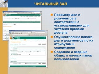 ЧИТАЛЬНЫЙ ЗАЛ

       Просмотр дел и
        документов в
        соответствии с
        установленными для
        читателя правами
        доступа
       Осуществление поиска
        дел и документов по их
        атрибутам и
        содержанию
       Создание и ведение
        общих и личных папок
        пользователей
 