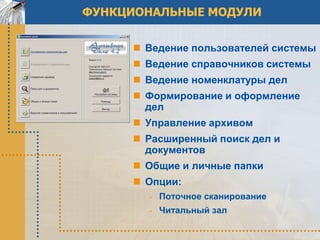 ФУНКЦИОНАЛЬНЫЕ МОДУЛИ


      Ведение пользователей системы
      Ведение справочников системы
      Ведение номенклатуры дел
      Формирование и оформление
       дел
      Управление архивом
      Расширенный поиск дел и
       документов
      Общие и личные папки
      Опции:
       - Поточное сканирование
       - Читальный зал
 