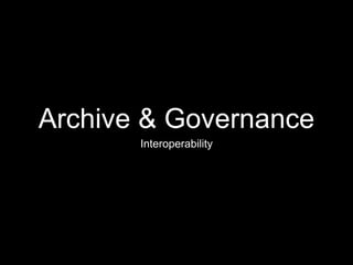 Archive & Governance
Interoperability
 