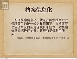 档案信息化
“所谓档案信息化，就是在国家档案行政
管理部门的统一规划和组织下，在档案管
理活动中全面应用现代信息技术，对档案
信息资源进行处置、管理和提供利用服
务。”
——杨公之：《档案信息化导论》，中国档案出版社 2001年9月第一版
1313年7月7⽇日星期⽇日
 