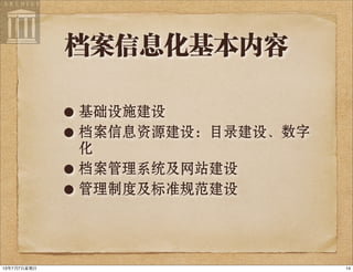 档案信息化基本内容
• 基础设施建设
• 档案信息资源建设：目录建设、数字
化
• 档案管理系统及网站建设
• 管理制度及标准规范建设
1413年7月7⽇日星期⽇日
 