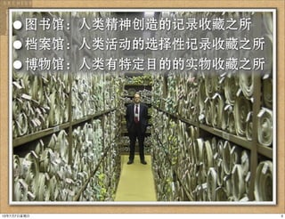 •图书馆：人类精神创造的记录收藏之所
•档案馆：人类活动的选择性记录收藏之所
•博物馆：人类有特定目的的实物收藏之所
313年7月7⽇日星期⽇日
 