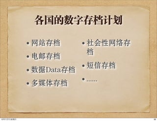 各国的数字存档计划
• 网站存档
• 电邮存档
• 数据Data存档
• 多媒体存档
• 社会性网络存
档
• 短信存档
• ......
3613年7月7⽇日星期⽇日
 