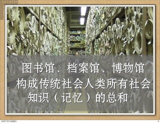 Library Archive Museum
图书馆、档案馆、博物馆
构成传统社会人类所有社会
知识（记忆）的总和。
413年7月7⽇日星期⽇日
 