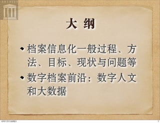 大 纲
档案信息化一般过程、方
法、目标、现状与问题等
数字档案前沿：数字人文
和大数据
713年7月7⽇日星期⽇日
 
