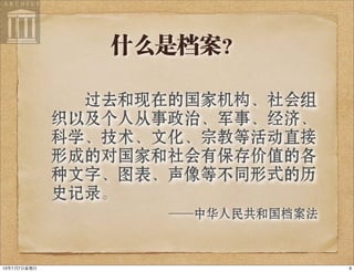 什么是档案？
过去和现在的国家机构、社会组
织以及个人从事政治、军事、经济、
科学、技术、文化、宗教等活动直接
形成的对国家和社会有保存价值的各
种文字、图表、声像等不同形式的历
史记录。
——中华人民共和国档案法
913年7月7⽇日星期⽇日
 