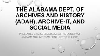 THE ALABAMA DEPT. OF
ARCHIVES AND HISTORY
(ADAH), ARCHIVE-IT, AND
SOCIAL MEDIA
PRESENTED BY MIKE BREEDLOVE AT THE SOCIETY OF
ALABAMA ARCHIVISTS MEETING, OCTOBER 4, 2013
 