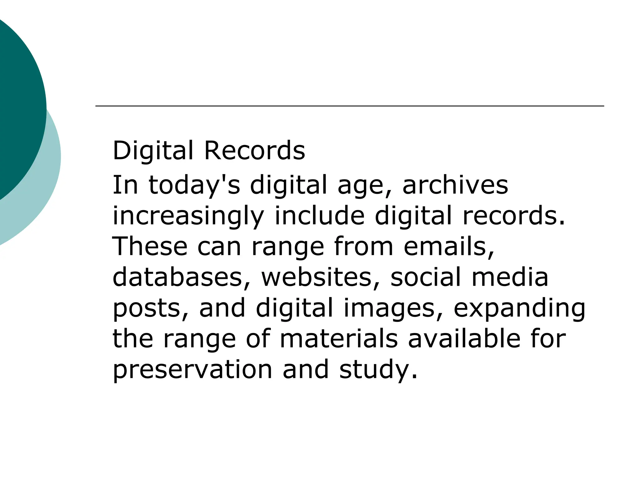 Digital Records
In today's digital age, archives
increasingly include digital records.
These can range from emails,
databases, websites, social media
posts, and digital images, expanding
the range of materials available for
preservation and study.
 