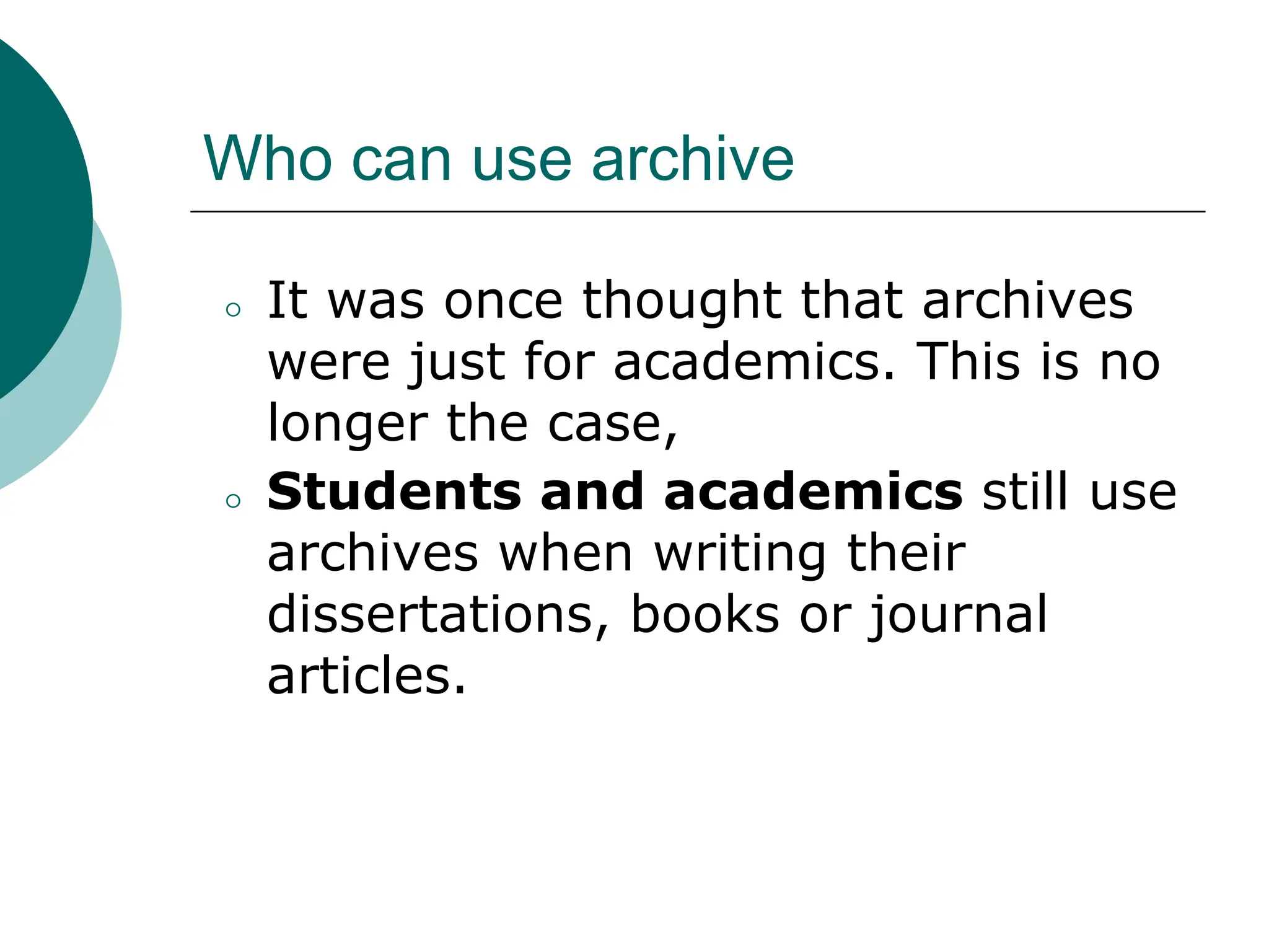Who can use archive
⚪ It was once thought that archives
were just for academics. This is no
longer the case,
⚪ Students and academics still use
archives when writing their
dissertations, books or journal
articles.
 