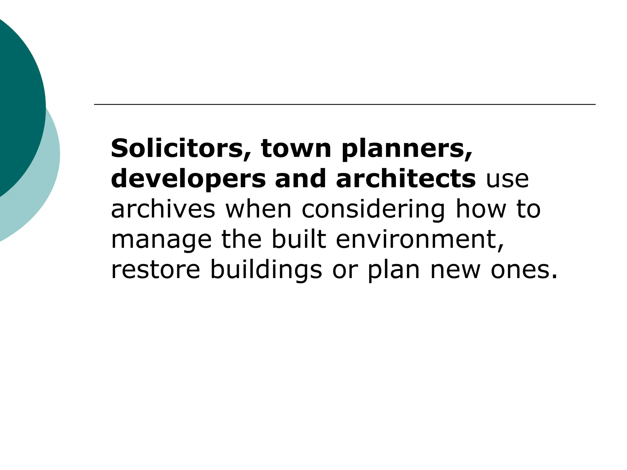 Solicitors, town planners,
developers and architects use
archives when considering how to
manage the built environment,
restore buildings or plan new ones.
 