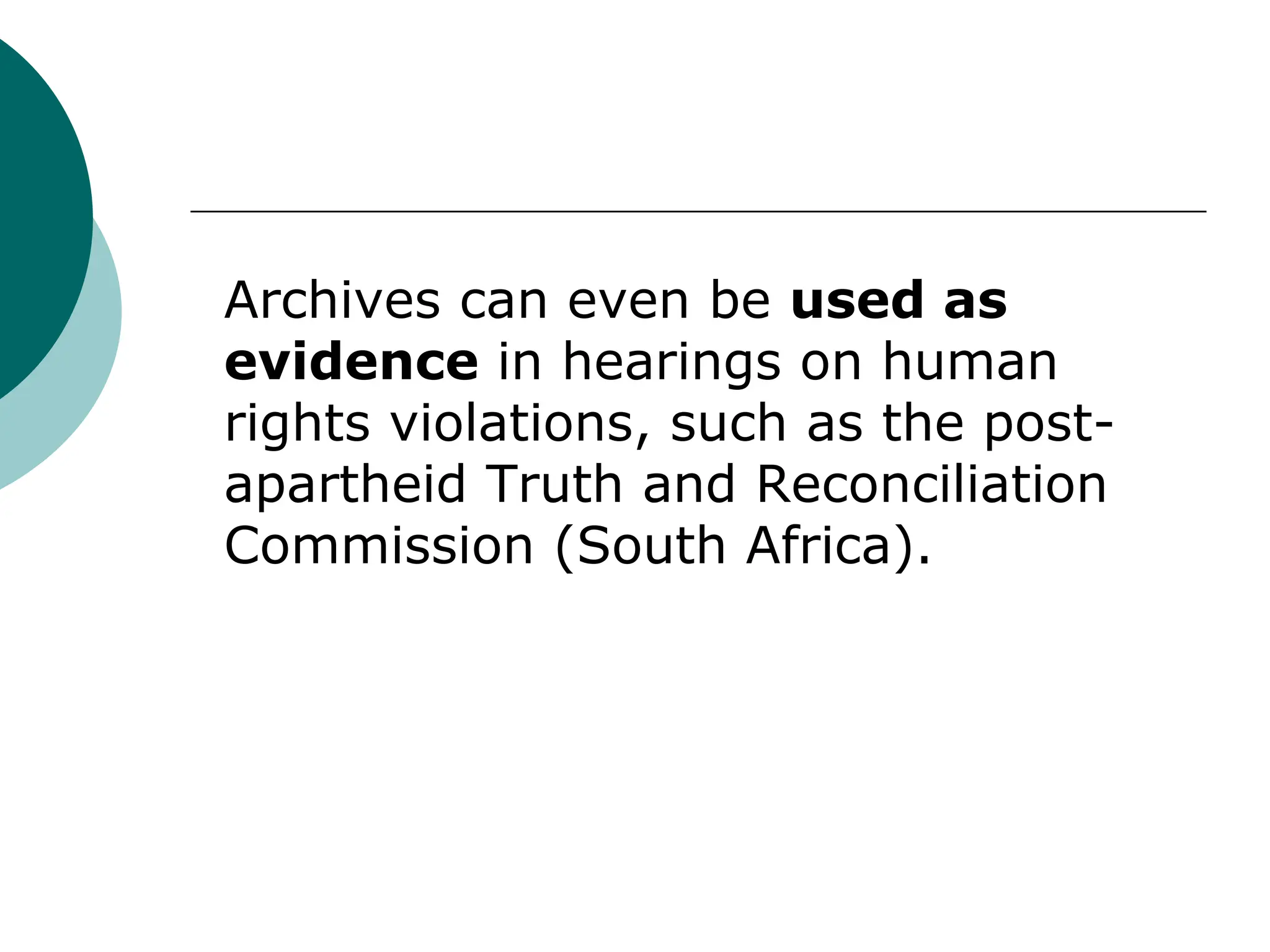 Archives can even be used as
evidence in hearings on human
rights violations, such as the post-
apartheid Truth and Reconciliation
Commission (South Africa).
 