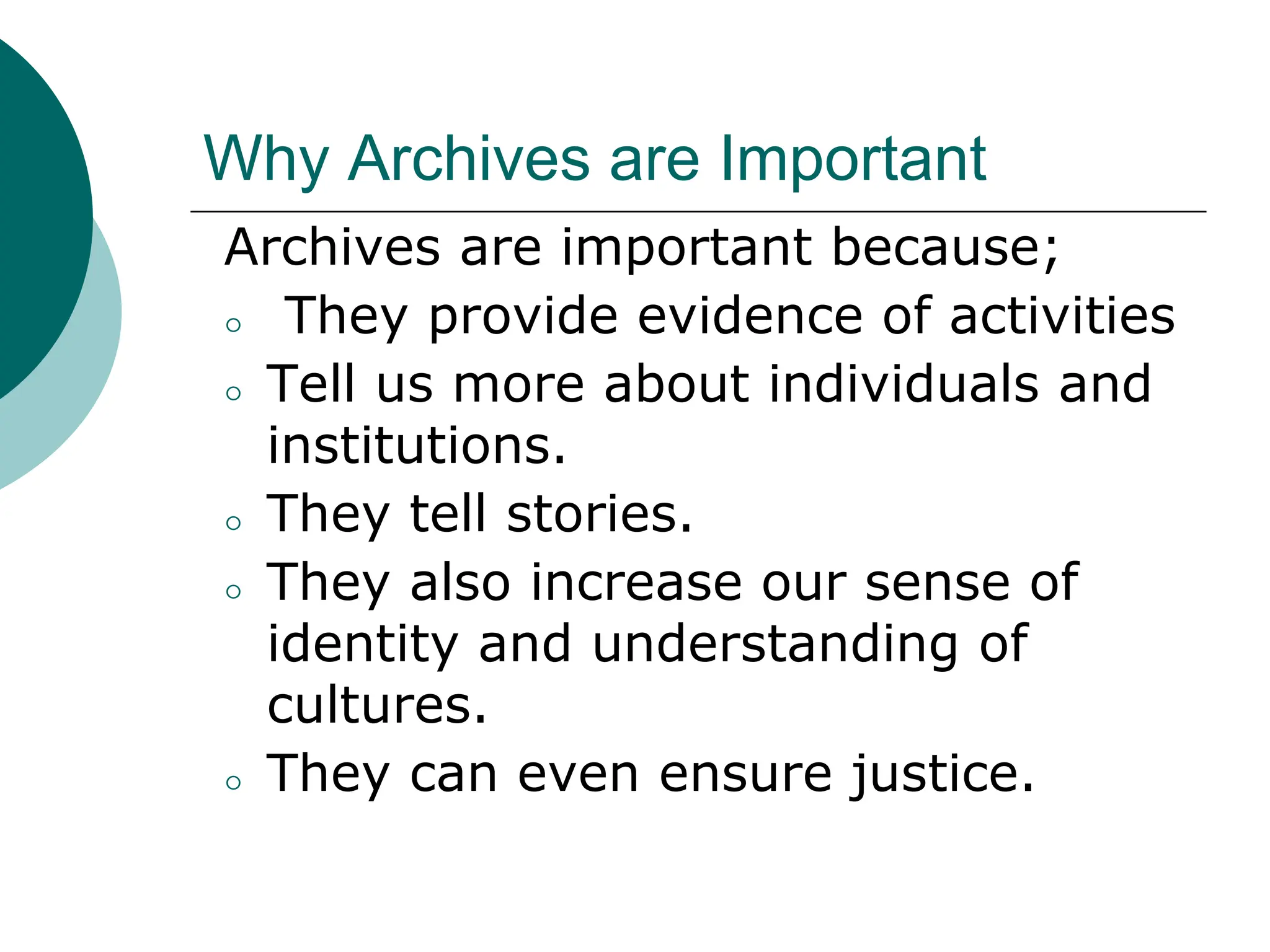 Why Archives are Important
Archives are important because;
⚪ They provide evidence of activities
⚪ Tell us more about individuals and
institutions.
⚪ They tell stories.
⚪ They also increase our sense of
identity and understanding of
cultures.
⚪ They can even ensure justice.
 
