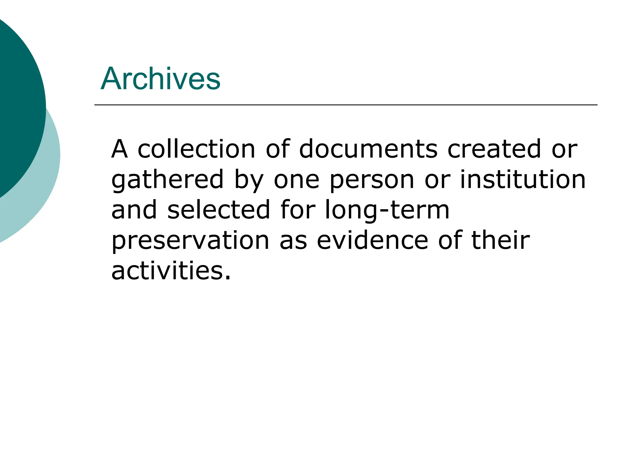 Archives
A collection of documents created or
gathered by one person or institution
and selected for long-term
preservation as evidence of their
activities.
 