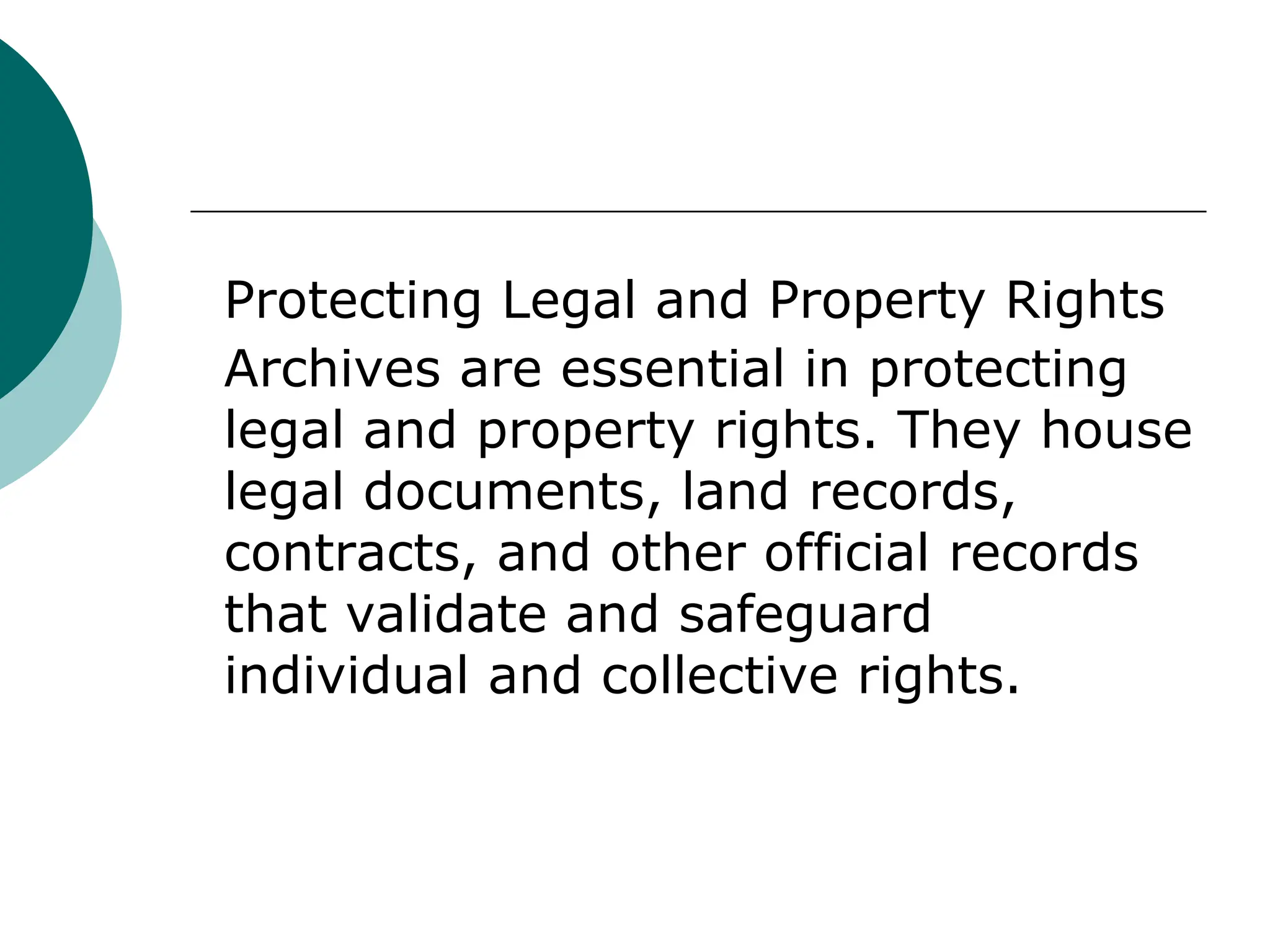 Protecting Legal and Property Rights
Archives are essential in protecting
legal and property rights. They house
legal documents, land records,
contracts, and other official records
that validate and safeguard
individual and collective rights.
 