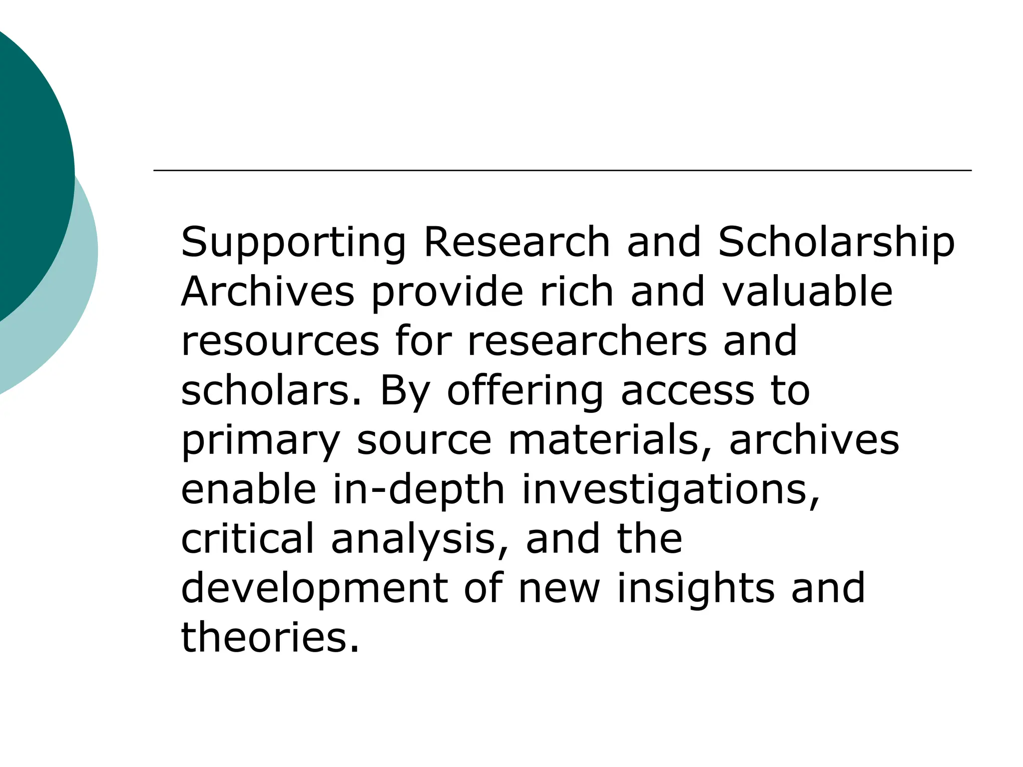 Supporting Research and Scholarship
Archives provide rich and valuable
resources for researchers and
scholars. By offering access to
primary source materials, archives
enable in-depth investigations,
critical analysis, and the
development of new insights and
theories.
 