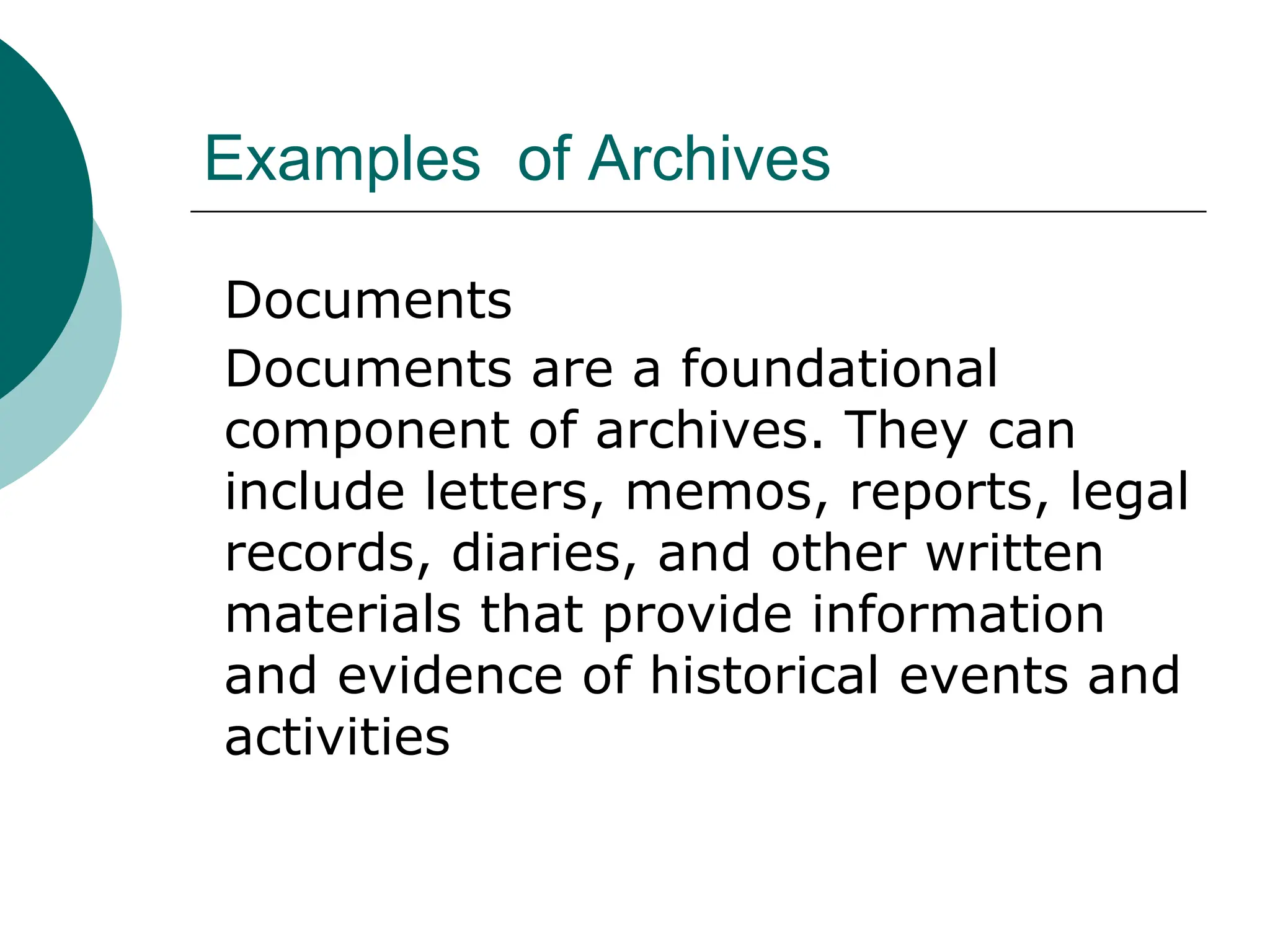 Examples of Archives
Documents
Documents are a foundational
component of archives. They can
include letters, memos, reports, legal
records, diaries, and other written
materials that provide information
and evidence of historical events and
activities
 