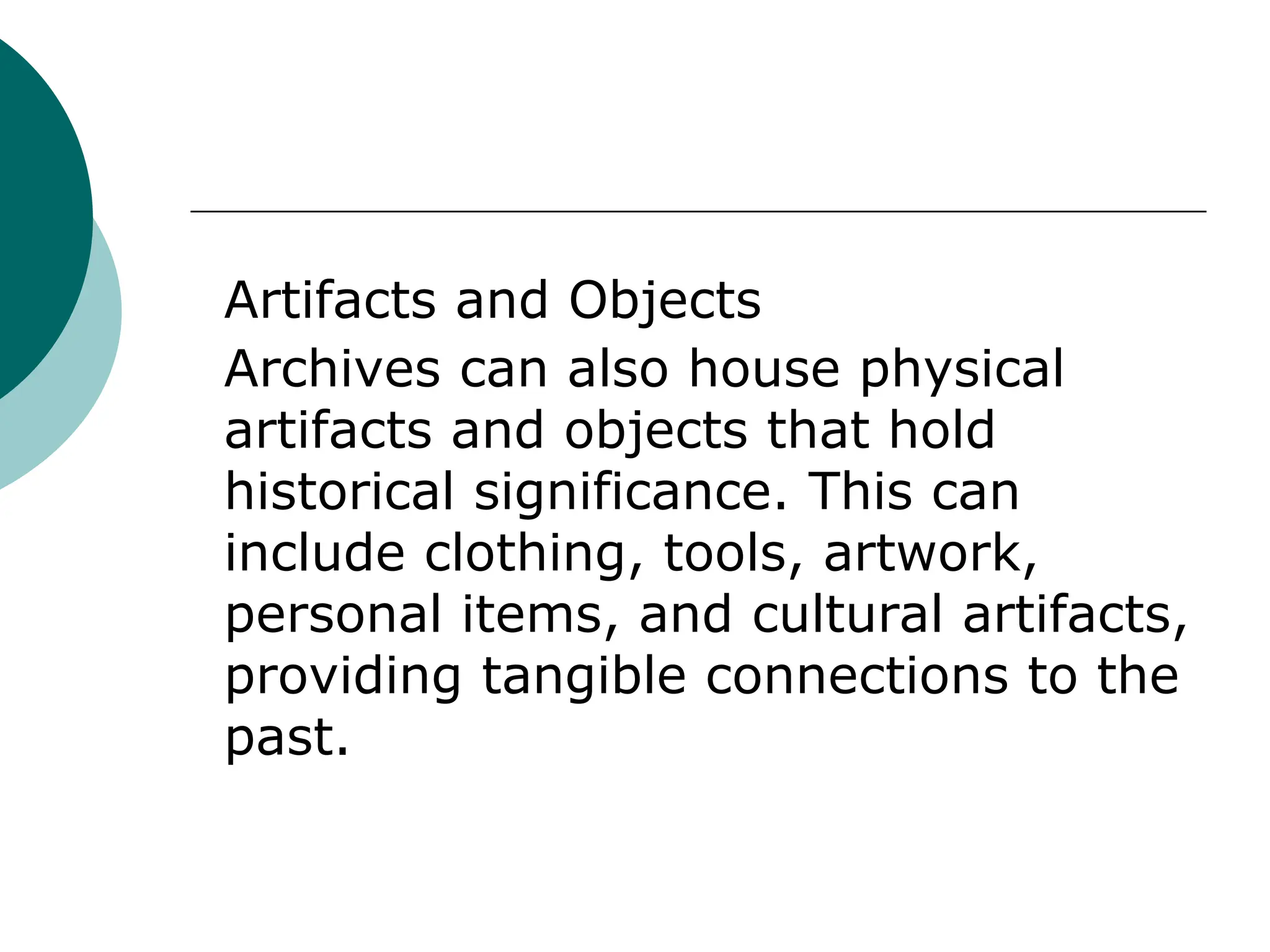 Artifacts and Objects
Archives can also house physical
artifacts and objects that hold
historical significance. This can
include clothing, tools, artwork,
personal items, and cultural artifacts,
providing tangible connections to the
past.
 