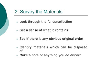 2. Survey the Materials
⚪ Look through the fonds/collection
⚪ Get a sense of what it contains
⚪ See if there is any obvious original order
⚪ Identify materials which can be disposed
of
⚪ Make a note of anything you do discard
 