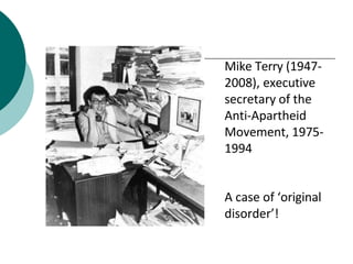 Mike Terry (1947-
2008), executive
secretary of the
Anti-Apartheid
Movement, 1975-
1994
A case of ‘original
disorder’!
 