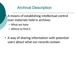 Archival Description
• A means of establishing intellectual control
over materials held in archives
– What we have
– Where to find it
• A way of sharing information with potential
users about what our records contain
 