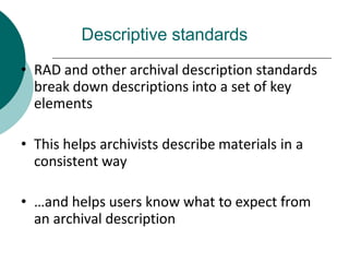 Descriptive standards
• RAD and other archival description standards
break down descriptions into a set of key
elements
• This helps archivists describe materials in a
consistent way
• …and helps users know what to expect from
an archival description
 