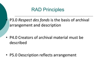 RAD Principles
• P3.0 Respect des fonds is the basis of archival
arrangement and description
• P4.0 Creators of archival material must be
described
• P5.0 Description reflects arrangement
 