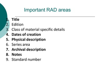 Important RAD areas
1. Title
2. Edition
3. Class of material specific details
4. Dates of creation
5. Physical description
6. Series area
7. Archival description
8. Notes
9. Standard number
 