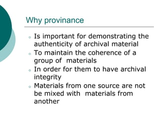 Why provinance
⚪ Is important for demonstrating the
authenticity of archival material
⚪ To maintain the coherence of a
group of materials
⚪ In order for them to have archival
integrity
⚪ Materials from one source are not
be mixed with materials from
another
 