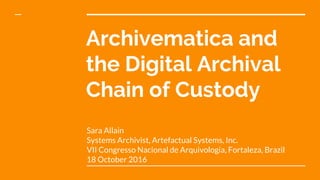 Archivematica and
the Digital Archival
Chain of Custody
Sara Allain
Systems Archivist, Artefactual Systems, Inc.
VII Congresso Nacional de Arquivologia, Fortaleza, Brazil
18 October 2016
 