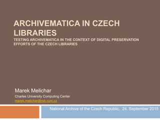 ARCHIVEMATICA IN CZECH
LIBRARIES
TESTING ARCHIVEMATICA IN THE CONTEXT OF DIGITAL PRESERVATION
EFFORTS OF THE CZECH LIBRARIES
Marek Melichar
Charles University Computing Center
marek.melichar@ruk.cuni.cz
National Archive of the Czech Republic, 24. September 2015
 