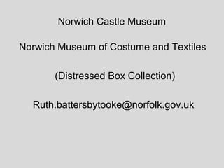 Norwich Castle Museum

Norwich Museum of Costume and Textiles

       (Distressed Box Collection)

  Ruth.battersbytooke@norfolk.gov.uk
 