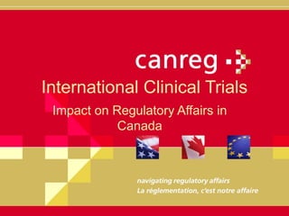 International Clinical Trials
Impact on Regulatory Affairs in
Canada
 