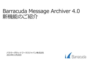 Barracuda Message Archiver 4.0 
新機能のご紹介 
バラクーダネットワークスジャパン株式会社 
2014年11月20日 
 