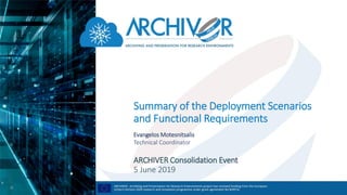 Summary of the Deployment Scenarios
and Functional Requirements
Evangelos Motesnitsalis
Technical Coordinator
ARCHIVER Consolidation Event
5 June 2019
 