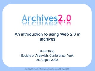 An introduction to using Web 2.0 in archives Kiara King Society of Archivists Conference, York 28 August 2008 